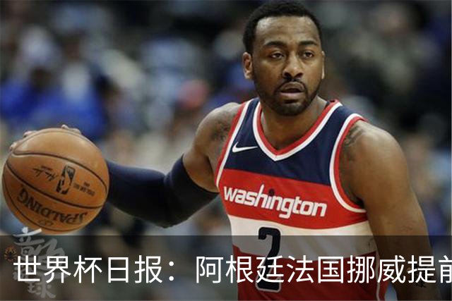 世界杯日报：阿根廷法国挪威提前出线 约旦两连败出局