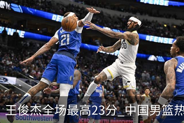 王俊杰全场最高23分 中国男篮热身赛91-81战胜澳大利亚